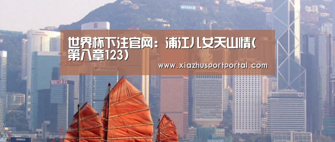 世界杯下注官网:浦江儿女天山情(第八章123)